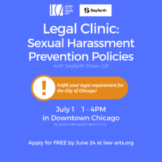 Square promotional graphic for a legal clinic hosted by Lawyers for the Creative Arts and Seyfarth Shaw LLP. The event is titled “Legal Clinic: Sexual Harassment Prevention Policies.” A subtitle reads “with Seyfarth Shaw LLP.” An orange badge with a white exclamation point reads: “Fulfill your legal requirement for the City of Chicago!” Below the badge, event details are listed: “July 1, 1–4 PM in Downtown Chicago (by approved application only).” At the bottom, it says, “Apply for FREE by June 24 at law-arts.org.” The background is a vibrant blue, and logos for Lawyers for the Creative Arts and Seyfarth Shaw LLP appear at the top.