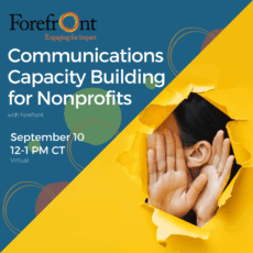Promotional graphic for a virtual workshop hosted by Forefront. The top left displays the Forefront logo with the tagline “Engaging for impact.” The main headline reads: “Communications Capacity Building for Nonprofits.” Below it states: “with Forefront.” Event details: “September 10, 12–1 PM CT, Virtual.” Registration note: “Register for FREE.” On the right side, an image shows a person’s face and hands breaking through bright yellow paper, cupping their hands around their ear as if listening closely. The background is deep teal with abstract circular line designs in muted greens and browns.
