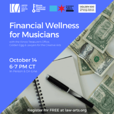 Digital flyer for an event hosted by Lawyers for the Creative Arts, Illinois Financial Wellness Hub, Golden Egg, the Illinois Treasurer’s Office, and Chicago Public Library. The left side has a blue background with white text that reads: “Financial Wellness for Musicians with the Illinois Treasurer’s Office, Golden Egg & Lawyers for the Creative Arts October 14 6–7 PM CT In-Person & Online Register for FREE at law-arts.org.” Logos of the presenting organizations appear at the top left. The right side shows a photo of scattered U.S. dollar bills, a spiral notebook, and a black pen on a desk.