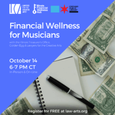 Digital flyer for an event hosted by Lawyers for the Creative Arts, Illinois Financial Wellness Hub, Golden Egg, the Illinois Treasurer’s Office, and Chicago Public Library. The left side has a blue background with white text that reads: “Financial Wellness for Musicians with the Illinois Treasurer’s Office, Golden Egg & Lawyers for the Creative Arts October 14 6–7 PM CT In-Person & Online Register for FREE at law-arts.org.” Logos of the presenting organizations appear at the top left. The right side shows a photo of scattered U.S. dollar bills, a spiral notebook, and a black pen on a desk.