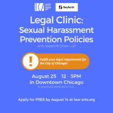 Promotional graphic for a Lawyers for the Creative Arts legal clinic titled “Legal Clinic: Sexual Harassment Prevention Policies,” presented with Seyfarth Shaw LLP. Event details: August 25, 12–3 PM, in Downtown Chicago (by approved application only). Text reads: “Apply for FREE by August 14 at law-arts.org.” A highlighted note states: “Fulfill your legal requirement for the City of Chicago!” The design features a blue background with white text, the Lawyers for the Creative Arts and Seyfarth logos at the top, and an orange callout with an exclamation icon emphasizing compliance.