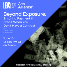 Promotional graphic for a Lawyers for the Creative Arts program presented in partnership with Arts Alliance Illinois. Text reads: “Beyond Exposure: Ensuring Payment & Credit When You Don’t Have a Contract” with Katie O’Neill of O’Neill Law. The event takes place June 10 from 12:00–1:30 PM CT on Zoom. Registration is free at law-arts.org. The design features a blue background with white text and logos for Lawyers for the Creative Arts and Arts Alliance Illinois in the upper left. The right side of the graphic shows an abstract image of U.S. dollar bills floating and falling against a black background