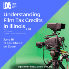 Promotional graphic for a Lawyers for the Creative Arts webinar titled “Understanding Film Tax Credits in Illinois” with Ilya Zlatkin of Zlatkin Cann Entertainment. The program is approved for CLE. The event takes place June 16 from 12:00–1:30 PM CT on Zoom. Registration is free at law-arts.org. The design features a blue background with white text and the Lawyers for the Creative Arts logo in the upper left corner. On the right side is a photograph of a professional television and film camera mounted on a tripod in front of a bright green screen studio backdrop. The image evokes film production, media creation, and the entertainment industry, reinforcing the webinar’s focus on Illinois film tax credits and incentives for filmmakers.